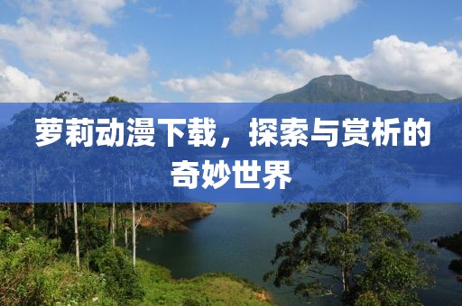 萝莉动漫下载，探索与赏析的奇妙世界