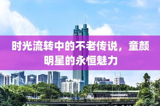 时光流转中的不老传说，童颜明星的永恒魅力