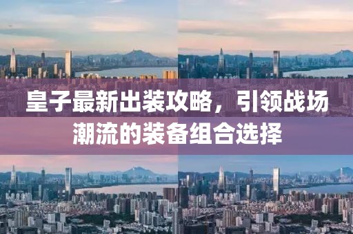 皇子最新出装攻略，引领战场潮流的装备组合选择