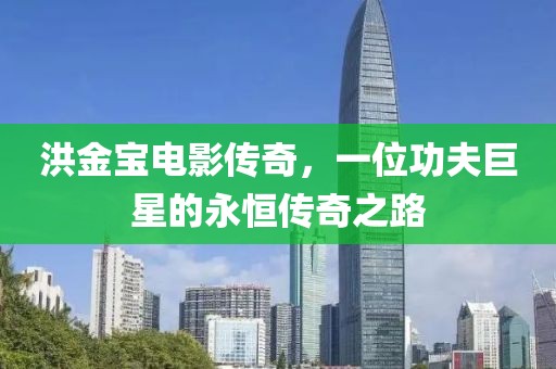 洪金宝电影传奇，一位功夫巨星的永恒传奇之路