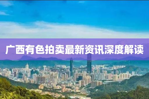 广西有色拍卖最新资讯深度解读