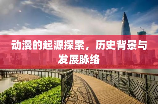 动漫的起源探索，历史背景与发展脉络