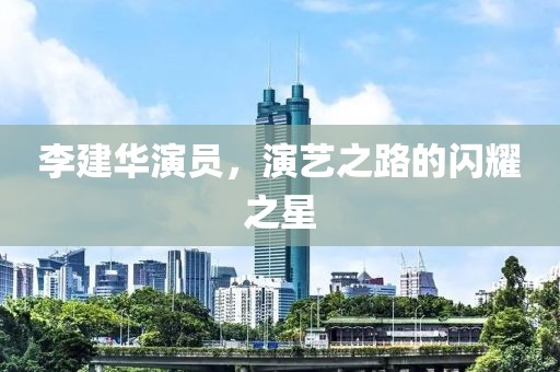 李建华演员，演艺之路的闪耀之星