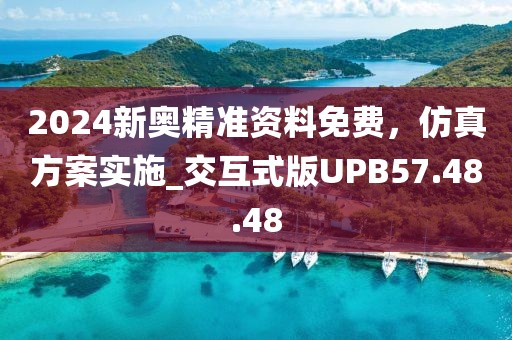 2024新奥精准资料免费，仿真方案实施_交互式版UPB57.48.48