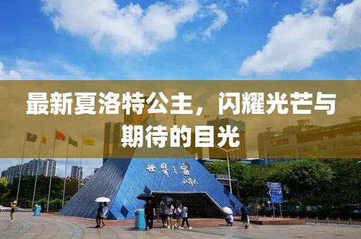 最新夏洛特公主，闪耀光芒与期待的目光
