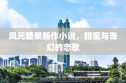 凤元糖果新作小说，甜蜜与奇幻的恋歌