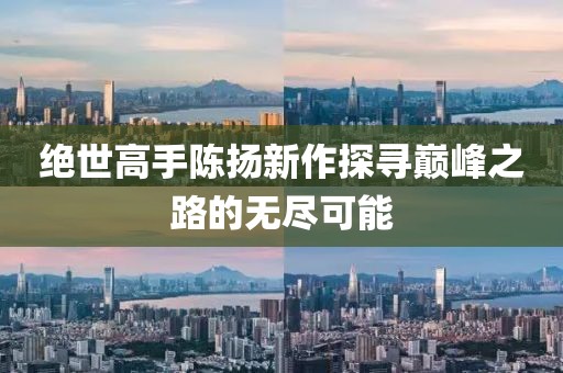 绝世高手陈扬新作探寻巅峰之路的无尽可能