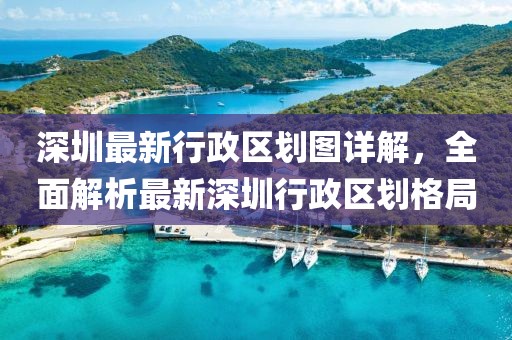 深圳最新行政区划图详解，全面解析最新深圳行政区划格局