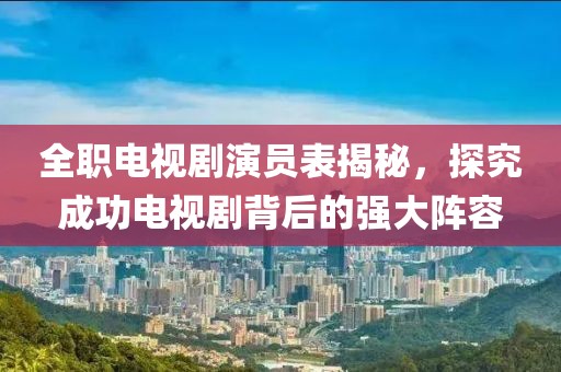 全职电视剧演员表揭秘，探究成功电视剧背后的强大阵容