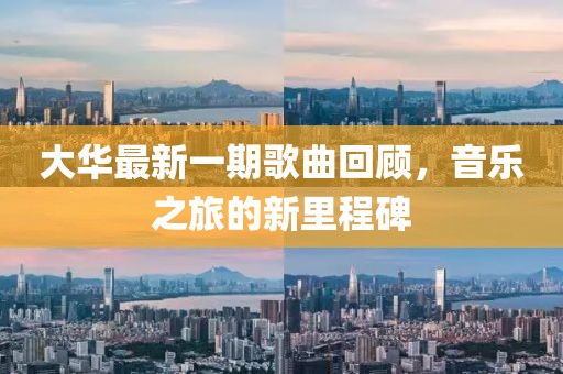 大华最新一期歌曲回顾，音乐之旅的新里程碑
