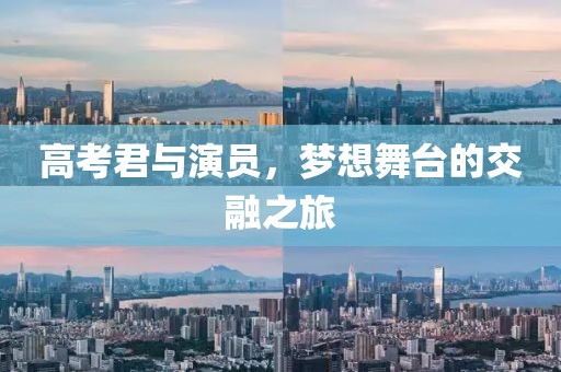 高考君与演员，梦想舞台的交融之旅