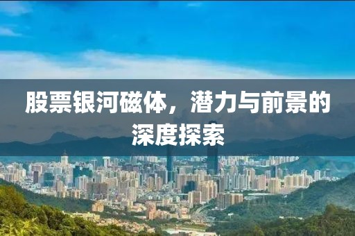 股票银河磁体，潜力与前景的深度探索