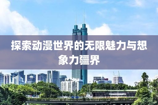 探索动漫世界的无限魅力与想象力疆界