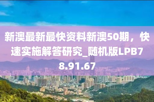 新澳最新最快资料新澳50期，快速实施解答研究_随机版LPB78.91.67