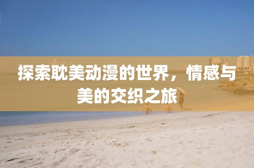 探索耽美动漫的世界，情感与美的交织之旅