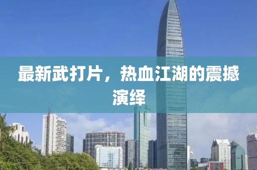 最新武打片，热血江湖的震撼演绎