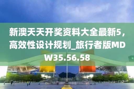新澳天天开奖资料大全最新5，高效性设计规划_旅行者版MDW35.56.58