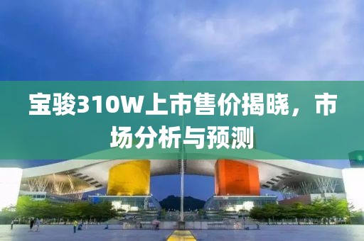 宝骏310W上市售价揭晓，市场分析与预测