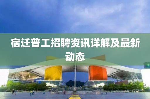 宿迁普工招聘资讯详解及最新动态