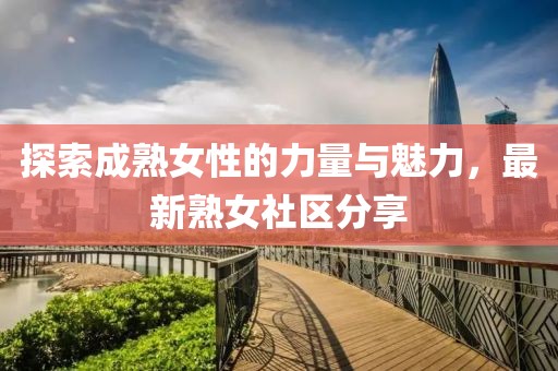 探索成熟女性的力量与魅力，最新熟女社区分享