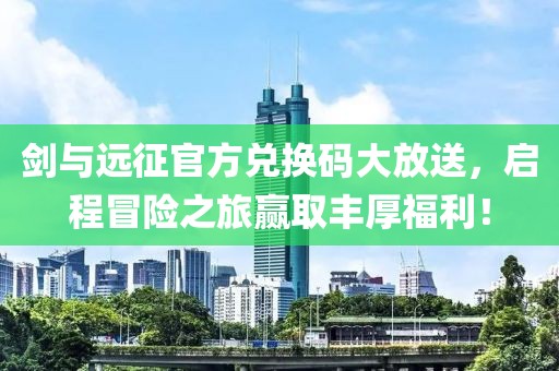 剑与远征官方兑换码大放送，启程冒险之旅赢取丰厚福利！