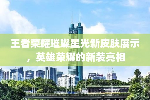 王者荣耀璀璨星光新皮肤展示，英雄荣耀的新装亮相