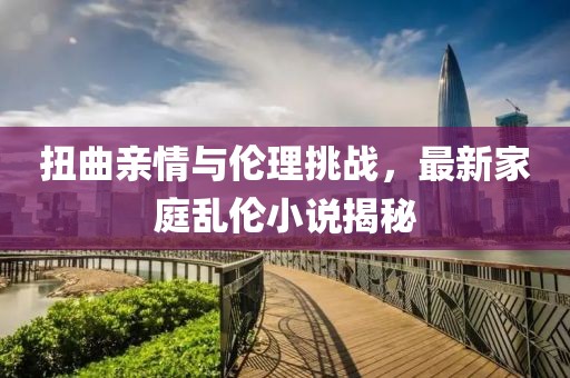 扭曲亲情与伦理挑战，最新家庭乱伦小说揭秘