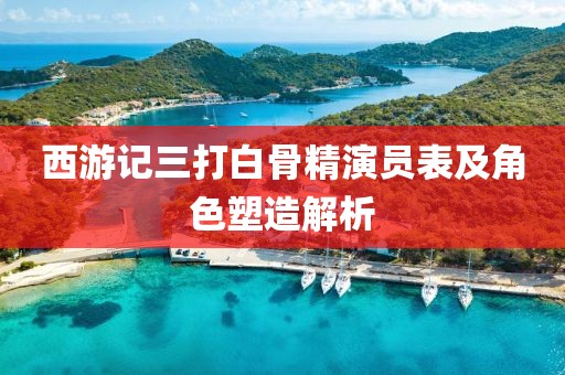 西游记三打白骨精演员表及角色塑造解析