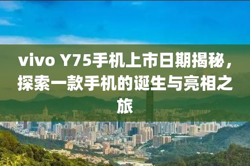 vivo Y75手机上市日期揭秘，探索一款手机的诞生与亮相之旅