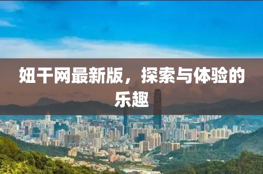 妞干网最新版，探索与体验的乐趣