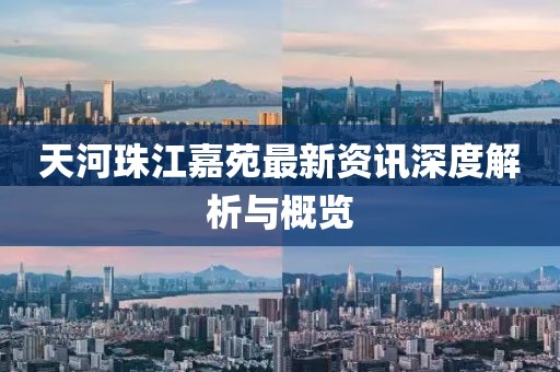 天河珠江嘉苑最新资讯深度解析与概览