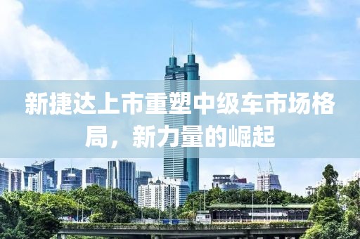 新捷达上市重塑中级车市场格局，新力量的崛起