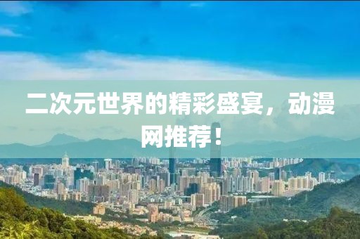 二次元世界的精彩盛宴，动漫网推荐！