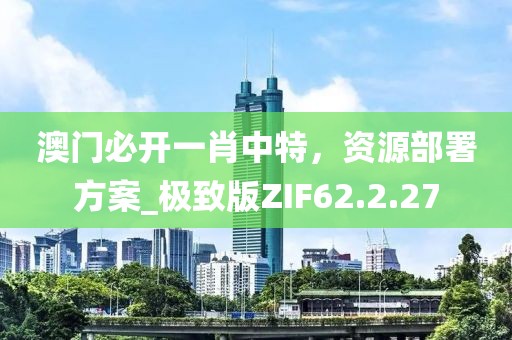 澳门必开一肖中特，资源部署方案_极致版ZIF62.2.27