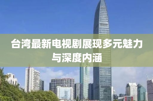 台湾最新电视剧展现多元魅力与深度内涵