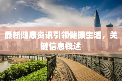 最新健康资讯引领健康生活，关键信息概述