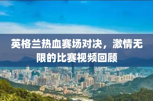 英格兰热血赛场对决，激情无限的比赛视频回顾