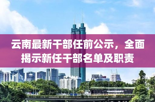 云南最新干部任前公示，全面揭示新任干部名单及职责