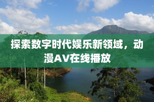 探索数字时代娱乐新领域，动漫AV在线播放