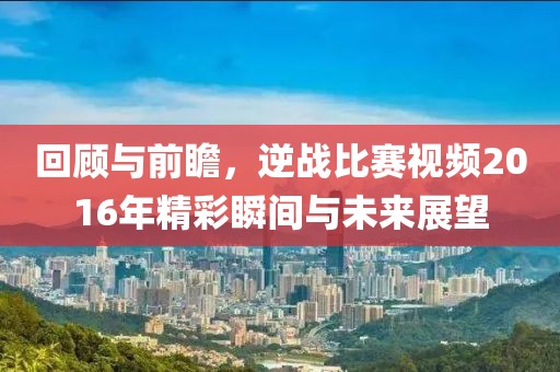 回顾与前瞻，逆战比赛视频2016年精彩瞬间与未来展望