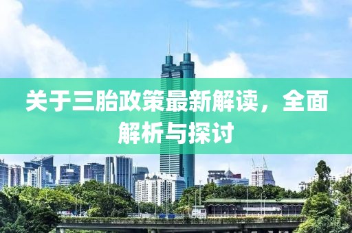 关于三胎政策最新解读，全面解析与探讨