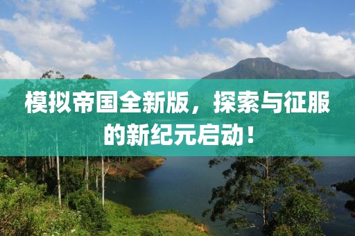 模拟帝国全新版，探索与征服的新纪元启动！