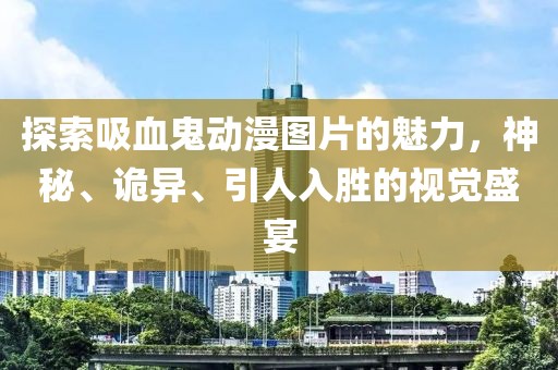 探索吸血鬼动漫图片的魅力，神秘、诡异、引人入胜的视觉盛宴