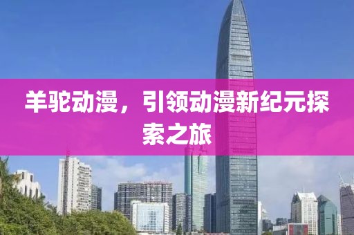 羊驼动漫，引领动漫新纪元探索之旅