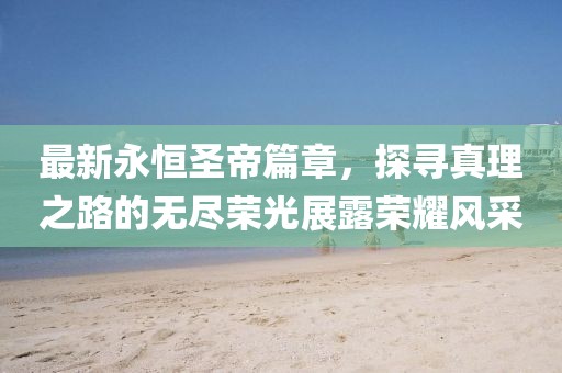 最新永恒圣帝篇章，探寻真理之路的无尽荣光展露荣耀风采