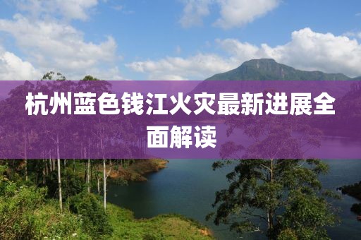 杭州蓝色钱江火灾最新进展全面解读