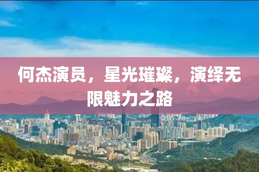 何杰演员，星光璀璨，演绎无限魅力之路