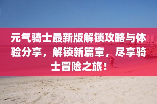 元气骑士最新版解锁攻略与体验分享，解锁新篇章，尽享骑士冒险之旅！
