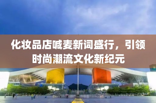 化妆品店喊麦新词盛行，引领时尚潮流文化新纪元