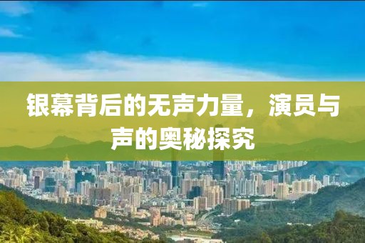银幕背后的无声力量，演员与声的奥秘探究